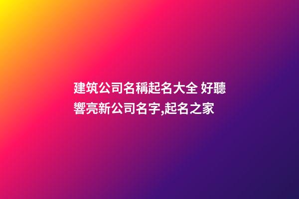 建筑公司名稱起名大全 好聽響亮新公司名字,起名之家